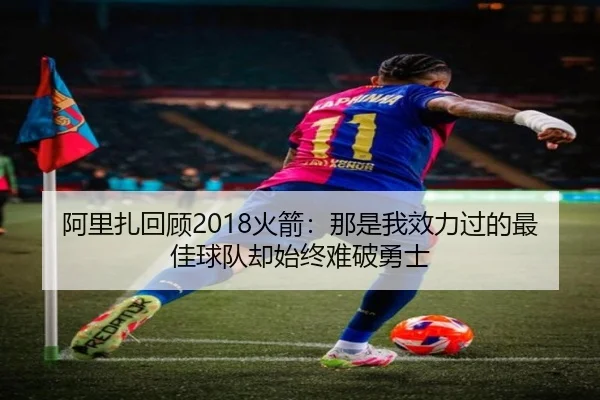 阿里扎回顾2018火箭：那是我效力过的最佳球队却始终难破勇士